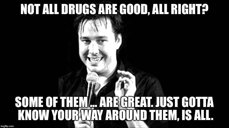 Bill Hicks | NOT ALL DRUGS ARE GOOD, ALL RIGHT? SOME OF THEM … ARE GREAT. JUST GOTTA KNOW YOUR WAY AROUND THEM, IS ALL. | image tagged in bill hicks | made w/ Imgflip meme maker