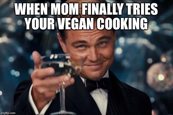 Leonardo Dicaprio Cheers Meme | WHEN MOM FINALLY TRIES YOUR VEGAN COOKING | image tagged in memes,leonardo dicaprio cheers | made w/ Imgflip meme maker