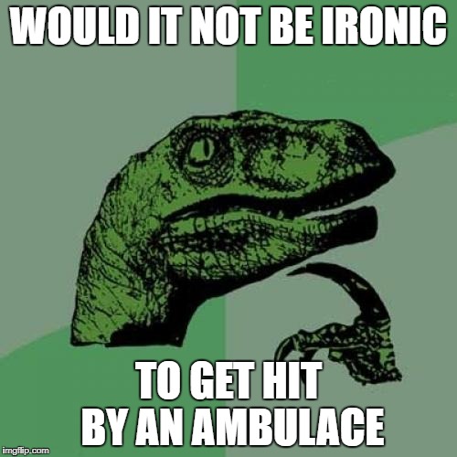 Philosoraptor | WOULD IT NOT BE IRONIC; TO GET HIT BY AN AMBULACE | image tagged in memes,philosoraptor | made w/ Imgflip meme maker