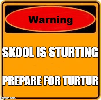 Warning Sign | SKOOL IS STURTING; PREPARE FOR TURTUR | image tagged in memes,warning sign | made w/ Imgflip meme maker