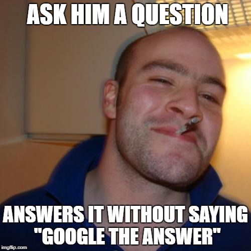 Good Guy Greg | ASK HIM A QUESTION; ANSWERS IT WITHOUT SAYING "GOOGLE THE ANSWER" | image tagged in memes,good guy greg | made w/ Imgflip meme maker