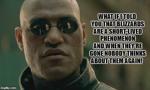 Matrix Morpheus Meme | WHAT IF I TOLD YOU THAT BLIZZARDS ARE A SHORT-LIVED PHENOMENON AND WHEN THEY'RE GONE NOBODY THINKS ABOUT THEM AGAIN! | image tagged in memes,matrix morpheus | made w/ Imgflip meme maker