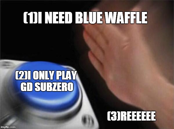 Blank Nut Button | (1)I NEED BLUE WAFFLE; (2)I ONLY PLAY GD SUBZERO; (3)REEEEEE | image tagged in memes,blank nut button | made w/ Imgflip meme maker