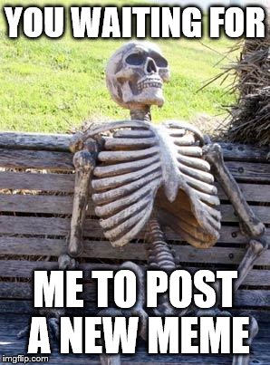 I should be more active
 | YOU WAITING FOR; ME TO POST A NEW MEME | image tagged in waiting skeleton,waiting,memes | made w/ Imgflip meme maker