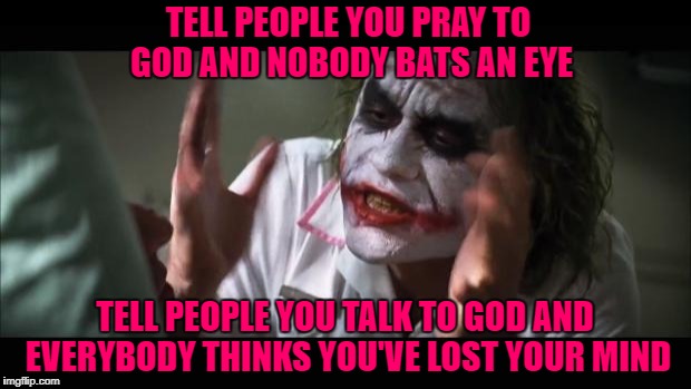 Tell people God talks back to you and you get locked up!!! |  TELL PEOPLE YOU PRAY TO GOD AND NOBODY BATS AN EYE; TELL PEOPLE YOU TALK TO GOD AND EVERYBODY THINKS YOU'VE LOST YOUR MIND | image tagged in memes,and everybody loses their minds,praying,talking to god,crazy,insane | made w/ Imgflip meme maker