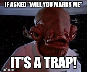 Admiral Ackbar | IF ASKED "WILL YOU MARRY ME"; IT'S A TRAP! | image tagged in admiral ackbar | made w/ Imgflip meme maker