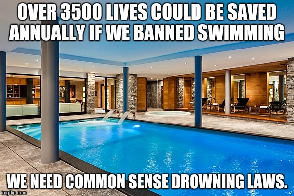 Swimming pool | OVER 3500 LIVES COULD BE SAVED ANNUALLY IF WE BANNED SWIMMING; WE NEED COMMON SENSE DROWNING LAWS. | image tagged in swimming pool | made w/ Imgflip meme maker