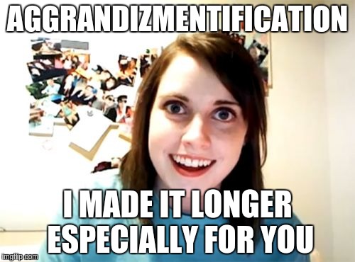 Overly Attached Girlfriend Meme | AGGRANDIZMENTIFICATION; I MADE IT LONGER ESPECIALLY FOR YOU | image tagged in memes,overly attached girlfriend | made w/ Imgflip meme maker