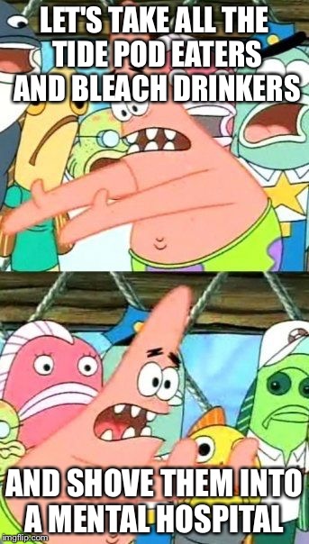 Put It Somewhere Else Patrick |  LET'S TAKE ALL THE TIDE POD EATERS AND BLEACH DRINKERS; AND SHOVE THEM INTO A MENTAL HOSPITAL | image tagged in memes,put it somewhere else patrick | made w/ Imgflip meme maker