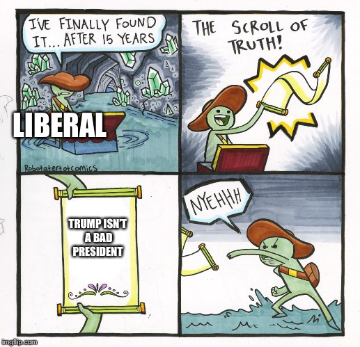 The Scroll Of Truth Meme | LIBERAL; TRUMP ISN’T A BAD PRESIDENT | image tagged in memes,the scroll of truth | made w/ Imgflip meme maker