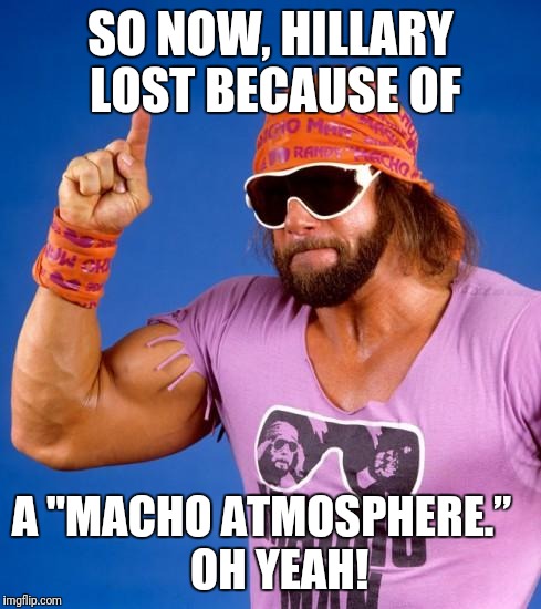 Macho Man | SO NOW, HILLARY LOST BECAUSE OF; A "MACHO ATMOSPHERE.” 
  OH YEAH! | image tagged in macho man | made w/ Imgflip meme maker