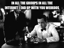 IN ALL THE GROUPS IN ALL THE INTERNET I END UP WITH YOU WEIRDOS | image tagged in casablanca humphry bogart,facebook problems | made w/ Imgflip meme maker