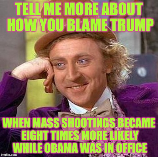 Creepy Condescending Wonka | TELL ME MORE ABOUT HOW YOU BLAME TRUMP; WHEN MASS SHOOTINGS BECAME EIGHT TIMES MORE LIKELY WHILE OBAMA WAS IN OFFICE | image tagged in memes,creepy condescending wonka | made w/ Imgflip meme maker