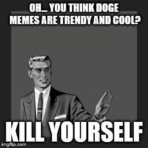 Just speaking my onion on the doge memes. | OH... YOU THINK DOGE MEMES ARE TRENDY AND COOL? KILL YOURSELF | image tagged in memes,kill yourself guy,doge | made w/ Imgflip meme maker