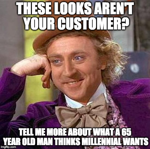 Creepy Condescending Wonka | THESE LOOKS AREN'T YOUR CUSTOMER? TELL ME MORE ABOUT WHAT A 65 YEAR OLD MAN THINKS MILLENNIAL WANTS | image tagged in memes,creepy condescending wonka | made w/ Imgflip meme maker