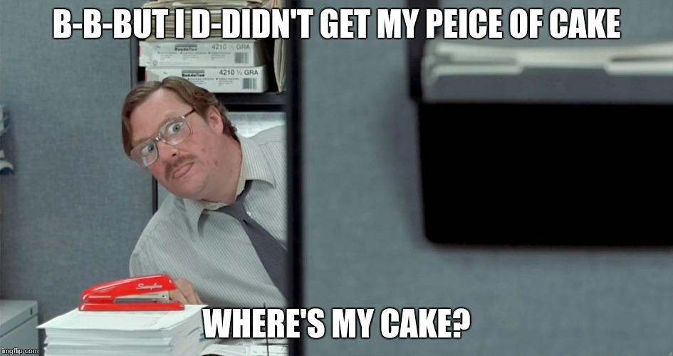 Milton wants his cake | B-B-BUT I D-DIDN'T GET MY PEICE OF CAKE; WHERE'S MY CAKE? | image tagged in memes,office space,milton,office space milton,cake | made w/ Imgflip meme maker