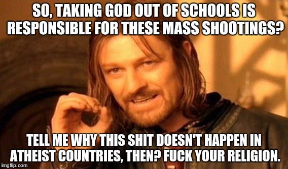 What? No school shootings in Atheist countries? | SO, TAKING GOD OUT OF SCHOOLS IS RESPONSIBLE FOR THESE MASS SHOOTINGS? TELL ME WHY THIS SHIT DOESN'T HAPPEN IN ATHEIST COUNTRIES, THEN? FUCK YOUR RELIGION. | image tagged in memes,one does not simply,school shooting,active shooter,mass shooting,religion | made w/ Imgflip meme maker