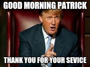 Donald Trump | GOOD MORNING PATRICK; THANK YOU FOR YOUR SEVICE | image tagged in donald trump | made w/ Imgflip meme maker