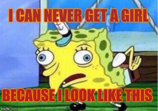 Mocking Spongebob | I CAN NEVER GET A GIRL; BECAUSE I LOOK LIKE THIS | image tagged in memes,mocking spongebob | made w/ Imgflip meme maker