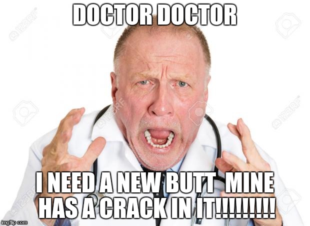 Doctor I Need Help!! | DOCTOR DOCTOR; I NEED A NEW BUTT 
MINE HAS A CRACK IN IT!!!!!!!!! | image tagged in angry doctors | made w/ Imgflip meme maker