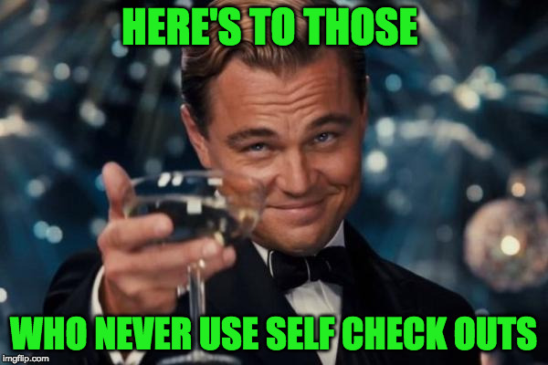 Leonardo Dicaprio Cheers Meme | HERE'S TO THOSE WHO NEVER USE SELF CHECK OUTS | image tagged in memes,leonardo dicaprio cheers | made w/ Imgflip meme maker