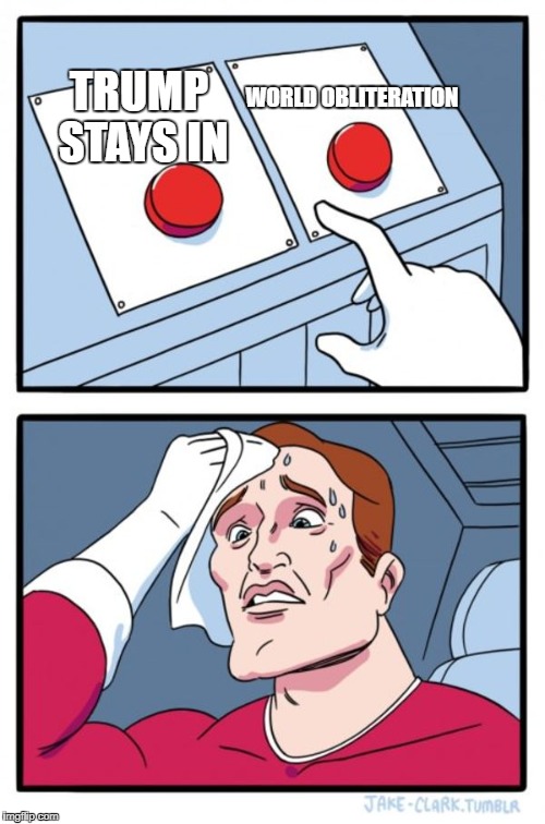 Impossible decision... | WORLD OBLITERATION; TRUMP STAYS IN | image tagged in memes,two buttons | made w/ Imgflip meme maker