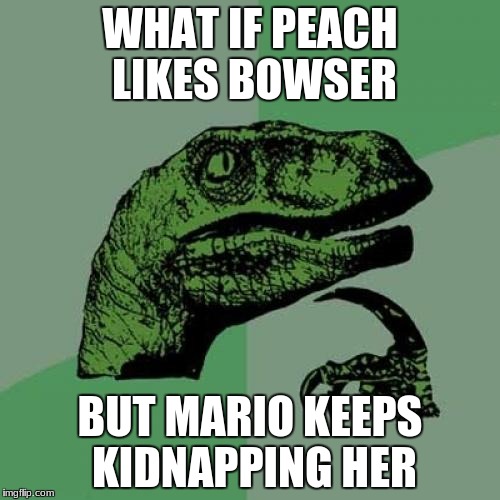 Philosoraptor Meme | WHAT IF PEACH LIKES BOWSER; BUT MARIO KEEPS KIDNAPPING HER | image tagged in memes,philosoraptor | made w/ Imgflip meme maker