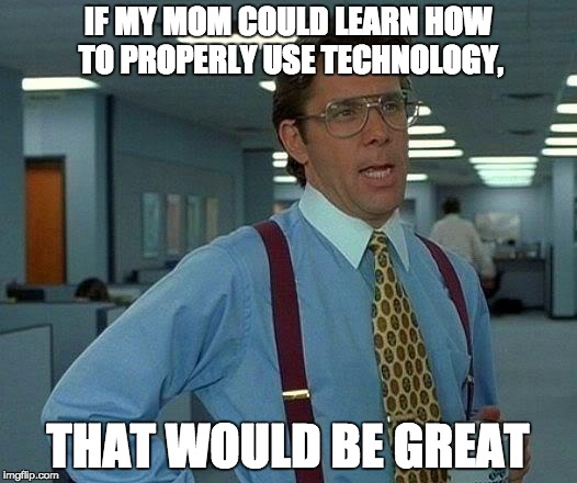 That Would Be Great | IF MY MOM COULD LEARN HOW TO PROPERLY USE TECHNOLOGY, THAT WOULD BE GREAT | image tagged in memes,that would be great | made w/ Imgflip meme maker