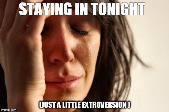 First World Problems Meme | STAYING IN TONIGHT; (JUST A LITTLE EXTROVERSION ) | image tagged in memes,first world problems | made w/ Imgflip meme maker