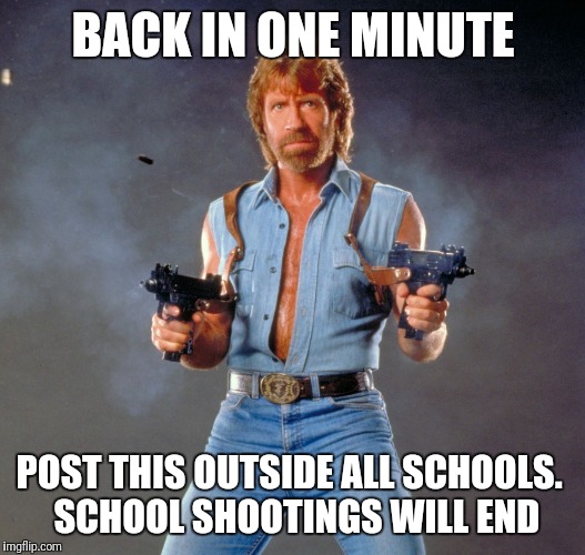 Chuck Norris Guns Meme | BACK IN ONE MINUTE; POST THIS OUTSIDE ALL SCHOOLS.
  SCHOOL SHOOTINGS WILL END | image tagged in memes,chuck norris guns,chuck norris | made w/ Imgflip meme maker
