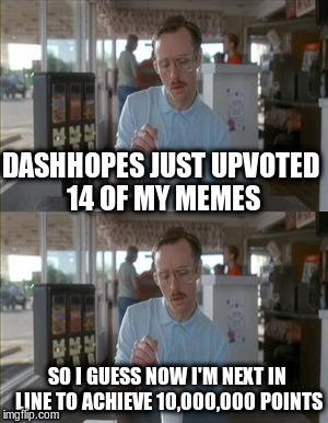 Thank you Dashhopes!!!! |  DASHHOPES JUST UPVOTED 14 OF MY MEMES; SO I GUESS NOW I'M NEXT IN LINE TO ACHIEVE 10,000,000 POINTS | image tagged in memes,dashhopes,so i guess things are getting pretty serious now,funny | made w/ Imgflip meme maker
