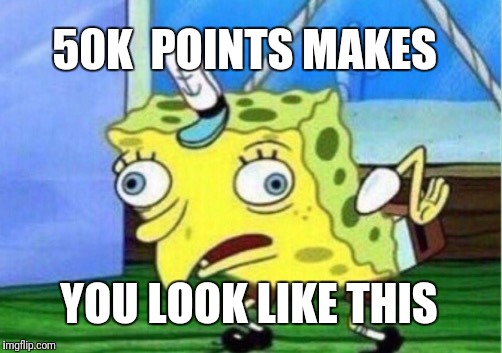 Well. It's been awhile since I did an upload. But I hit 50k points. | 50K  POINTS MAKES; YOU LOOK LIKE THIS | image tagged in memes,mocking spongebob | made w/ Imgflip meme maker