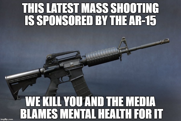 AR-15 | THIS LATEST MASS SHOOTING IS SPONSORED BY THE AR-15; WE KILL YOU AND THE MEDIA BLAMES MENTAL HEALTH FOR IT | image tagged in ar-15 | made w/ Imgflip meme maker
