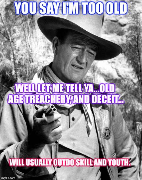 John Wayne - Pretty Lady | YOU SAY I'M TOO OLD; WELL LET ME TELL YA...OLD AGE TREACHERY, AND DECEIT... WILL USUALLY OUTDO SKILL AND YOUTH. | image tagged in john wayne - pretty lady | made w/ Imgflip meme maker