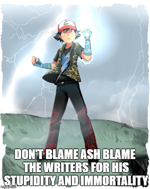Ash is Awesome | DON'T BLAME ASH BLAME THE WRITERS FOR HIS STUPIDITY AND IMMORTALITY | image tagged in pokemon,ash ketchum | made w/ Imgflip meme maker