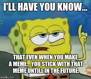 I'll Have You Know Spongebob Meme | I'LL HAVE YOU KNOW... THAT EVEN WHEN YOU MAKE A MEME... YOU STICK WITH THAT MEME UNTILL IN THE FUTURE. | image tagged in memes,ill have you know spongebob | made w/ Imgflip meme maker