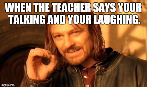 One Does Not Simply | WHEN THE TEACHER SAYS YOUR TALKING AND YOUR LAUGHING. | image tagged in memes,one does not simply | made w/ Imgflip meme maker