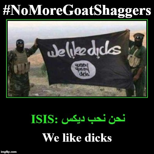 #NoMoreGoatShaggers | #NoMoreGoatShaggers | image tagged in nomoregoatshaggers,we like dicks,isis | made w/ Imgflip meme maker