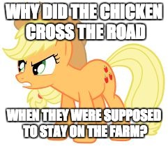 angry applejack | WHY DID THE CHICKEN CROSS THE ROAD; WHEN THEY WERE SUPPOSED TO STAY ON THE FARM? | image tagged in angry applejack | made w/ Imgflip meme maker