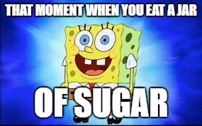 that moment when you eat a jar of sugar | THAT MOMENT WHEN YOU EAT A JAR; OF SUGAR | image tagged in sugar rush | made w/ Imgflip meme maker