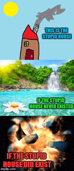THIS IS THE STUPID HOUSE; IF THE STUPID HOUSE NEVER EXISTED; IF THE STUPID HOUSE DID EXIST | image tagged in funny,paradise,earth,earth exploded,house,memes | made w/ Imgflip meme maker