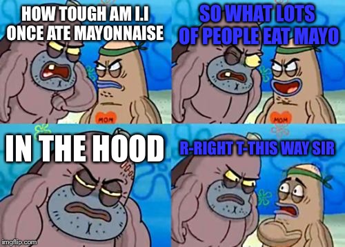 How Tough Are You | SO WHAT LOTS OF PEOPLE EAT MAYO; HOW TOUGH AM I.I ONCE ATE MAYONNAISE; IN THE HOOD; R-RIGHT T-THIS WAY SIR | image tagged in memes,how tough are you | made w/ Imgflip meme maker