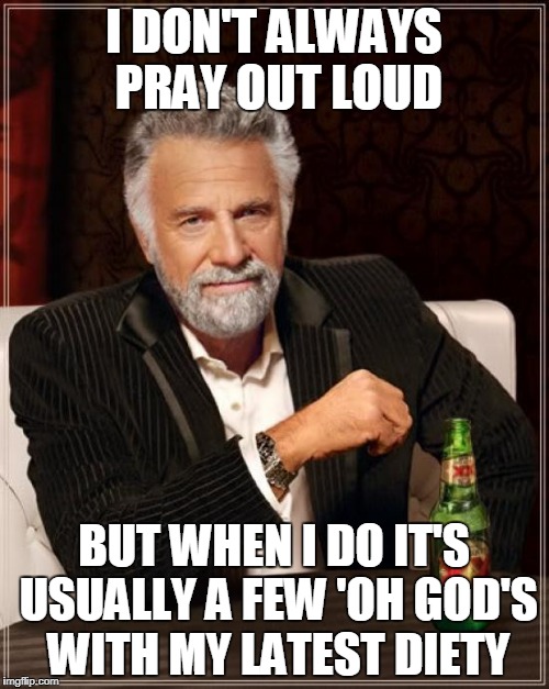 The Most Interesting Man In The World Meme | I DON'T ALWAYS PRAY OUT LOUD BUT WHEN I DO IT'S USUALLY A FEW 'OH GOD'S WITH MY LATEST DIETY | image tagged in memes,the most interesting man in the world | made w/ Imgflip meme maker
