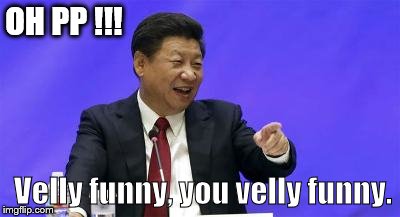 Xi Jinping | OH PP !!! Velly funny, you velly funny. | image tagged in xi jinping | made w/ Imgflip meme maker
