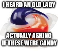 Just checking, but these memes are pretty much over, right? | I HEARD AN OLD LADY; ACTUALLY ASKING IF THESE WERE CANDY | image tagged in tide pod | made w/ Imgflip meme maker