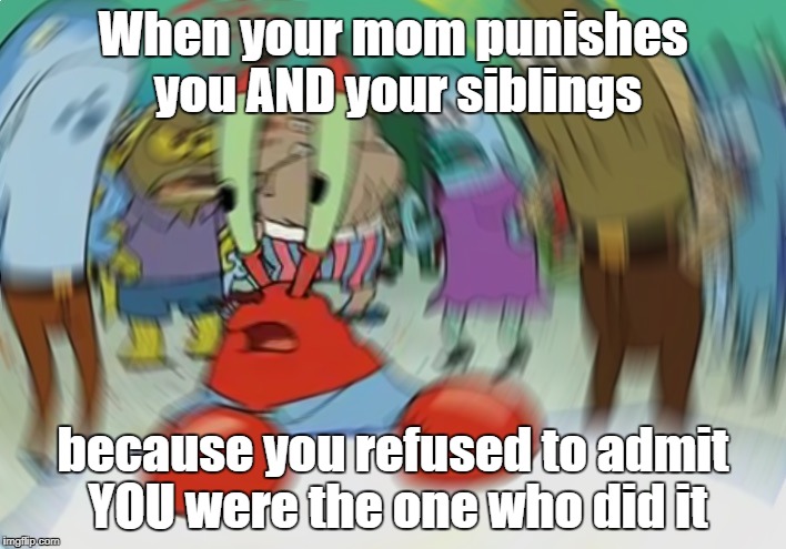 Mr Krabs Blur Meme Meme | When your mom punishes you AND your siblings; because you refused to admit YOU were the one who did it | image tagged in memes,mr krabs blur meme | made w/ Imgflip meme maker