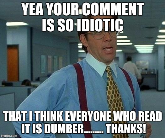That Would Be Great Meme | YEA YOUR COMMENT IS SO IDIOTIC THAT I THINK EVERYONE WHO READ IT IS DUMBER......... THANKS! | image tagged in memes,that would be great | made w/ Imgflip meme maker