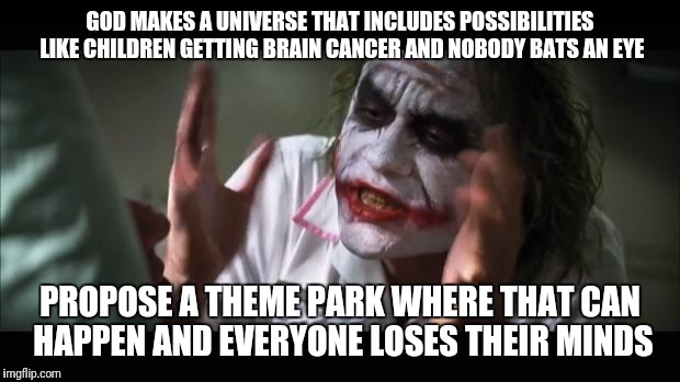 And everybody loses their minds Meme | GOD MAKES A UNIVERSE THAT INCLUDES POSSIBILITIES LIKE CHILDREN GETTING BRAIN CANCER AND NOBODY BATS AN EYE; PROPOSE A THEME PARK WHERE THAT CAN HAPPEN AND EVERYONE LOSES THEIR MINDS | image tagged in memes,and everybody loses their minds | made w/ Imgflip meme maker