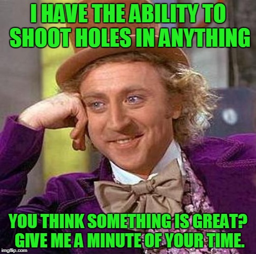 I haven't found anything that I can't take down a notch or two. :D | I HAVE THE ABILITY TO SHOOT HOLES IN ANYTHING; YOU THINK SOMETHING IS GREAT? GIVE ME A MINUTE OF YOUR TIME. | image tagged in memes,creepy condescending wonka | made w/ Imgflip meme maker