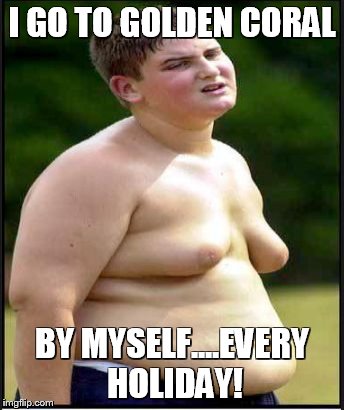 fat kid | I GO TO GOLDEN CORAL BY MYSELF....EVERY HOLIDAY! | image tagged in fat kid | made w/ Imgflip meme maker